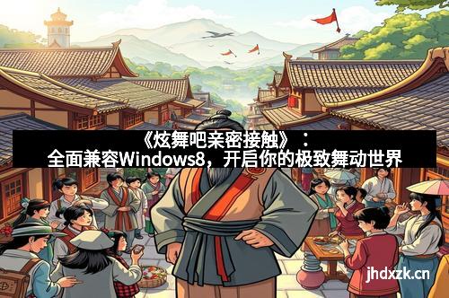 《炫舞吧亲密接触》：全面兼容Windows8，开启你的极致舞动世界