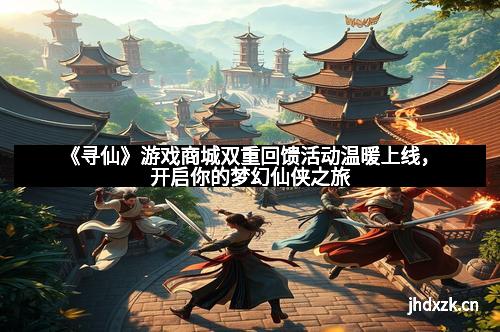 《寻仙》游戏商城双重回馈活动温暖上线，开启你的梦幻仙侠之旅