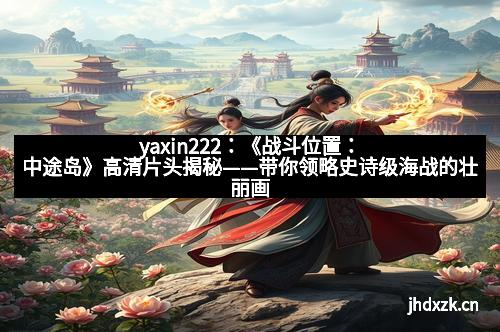 yaxin222：《战斗位置：中途岛》高清片头揭秘——带你领略史诗级海战的壮丽画卷